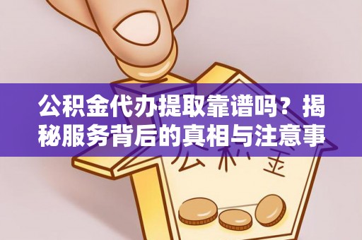 安塞公积金代办提取靠谱吗？揭秘服务背后的真相与注意事项