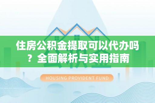 安塞住房公积金提取可以代办吗？全面解析与实用指南