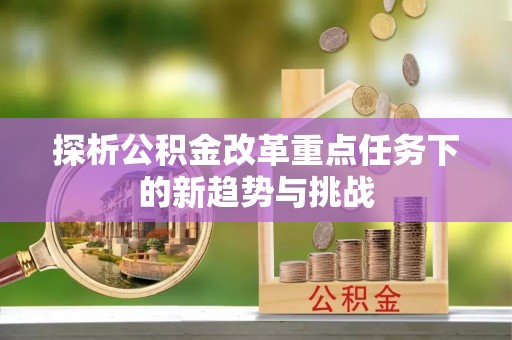 安塞探析公积金改革重点任务下的新趋势与挑战
