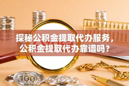 安塞探秘公积金提取代办服务，公积金提取代办靠谱吗？