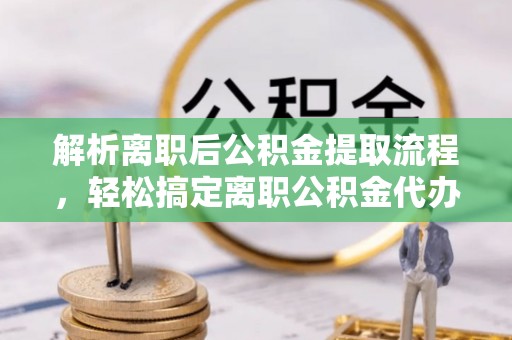 安塞解析离职后公积金提取流程，轻松搞定离职公积金代办提取手续