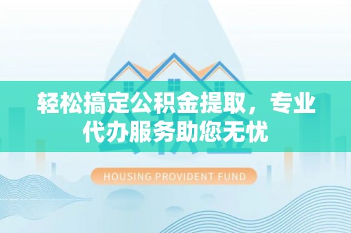 安塞轻松搞定公积金提取，专业代办服务助您无忧