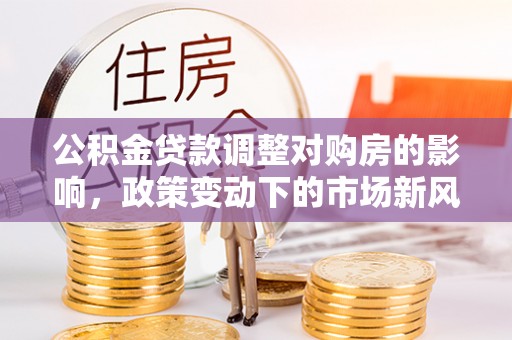 安塞公积金贷款调整对购房的影响，政策变动下的市场新风向