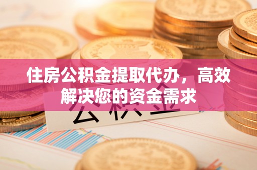 安塞住房公积金提取代办，高效解决您的资金需求