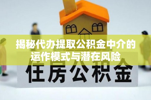 安塞揭秘代办提取公积金中介的运作模式与潜在风险