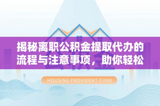 安塞揭秘离职公积金提取代办的流程与注意事项，助你轻松拿回属于你的钱！