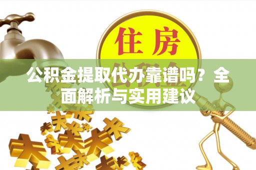 安塞公积金提取代办靠谱吗？全面解析与实用建议