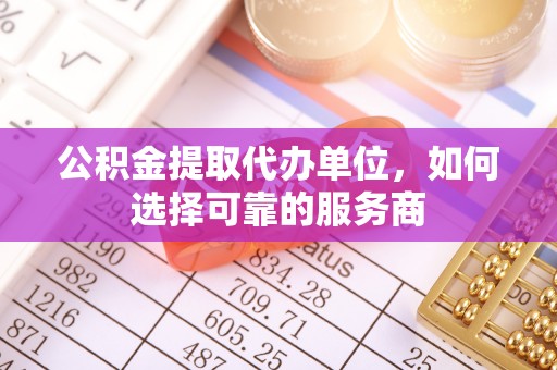 安塞公积金提取代办单位，如何选择可靠的服务商