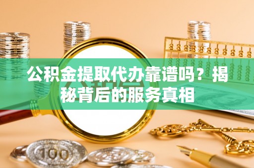 安塞公积金提取代办靠谱吗？揭秘背后的服务真相