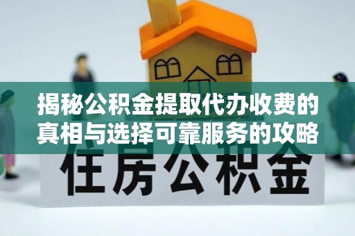 安塞揭秘公积金提取代办收费的真相与选择可靠服务的攻略