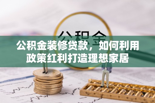 安塞公积金装修贷款，如何利用政策红利打造理想家居