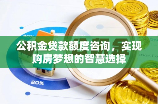 安塞公积金贷款额度咨询，实现购房梦想的智慧选择