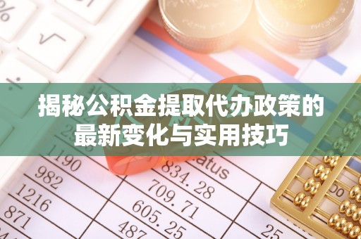 安塞揭秘公积金提取代办政策的最新变化与实用技巧