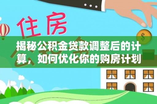 安塞揭秘公积金贷款调整后的计算，如何优化你的购房计划