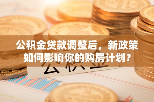 安塞公积金贷款调整后，新政策如何影响你的购房计划？