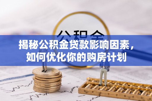 安塞揭秘公积金贷款影响因素，如何优化你的购房计划