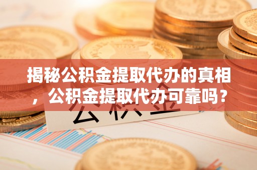 安塞揭秘公积金提取代办的真相，公积金提取代办可靠吗？