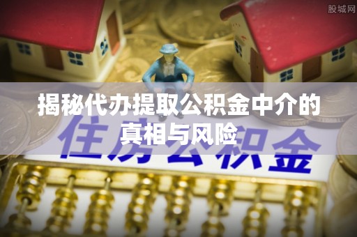 安塞揭秘代办提取公积金中介的真相与风险