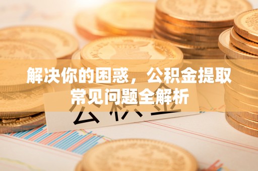 安塞解决你的困惑，公积金提取常见问题全解析