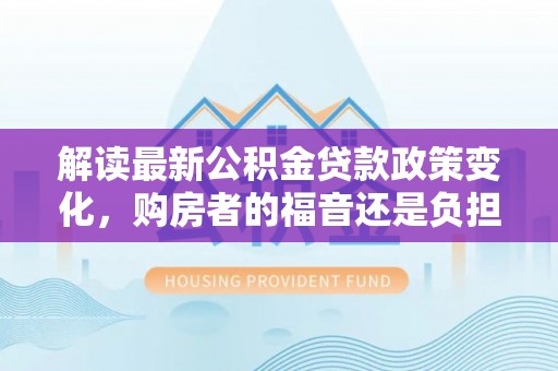 安塞解读最新公积金贷款政策变化，购房者的福音还是负担？