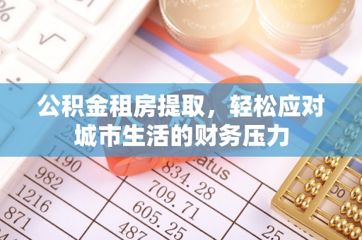 安塞公积金租房提取，轻松应对城市生活的财务压力
