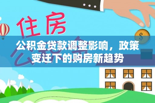安塞公积金贷款调整影响，政策变迁下的购房新趋势