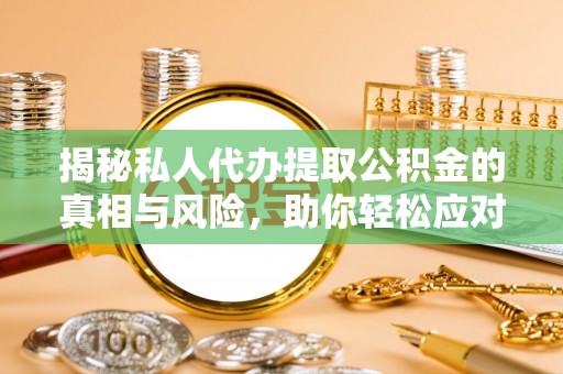 安塞揭秘私人代办提取公积金的真相与风险，助你轻松应对资金难题