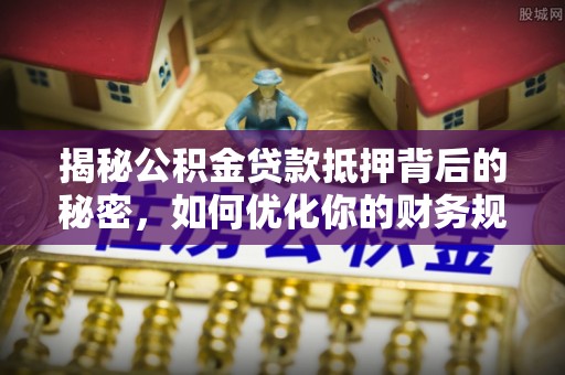 安塞揭秘公积金贷款抵押背后的秘密，如何优化你的财务规划
