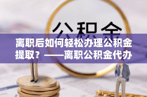 安塞离职后如何轻松办理公积金提取？——离职公积金代办提取服务详解