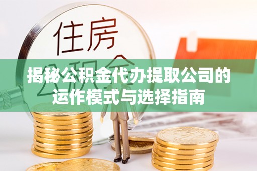 安塞揭秘公积金代办提取公司的运作模式与选择指南