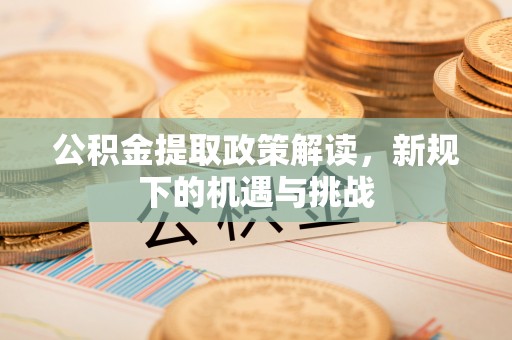 安塞公积金提取政策解读，新规下的机遇与挑战