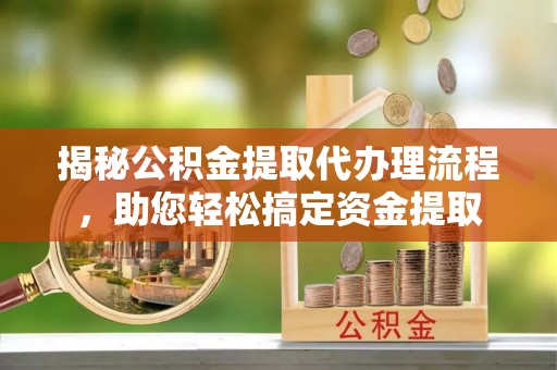 安塞揭秘公积金提取代办理流程，助您轻松搞定资金提取