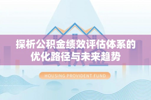 安塞探析公积金绩效评估体系的优化路径与未来趋势