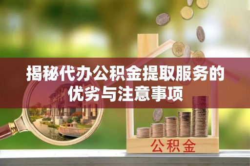 安塞揭秘代办公积金提取服务的优劣与注意事项