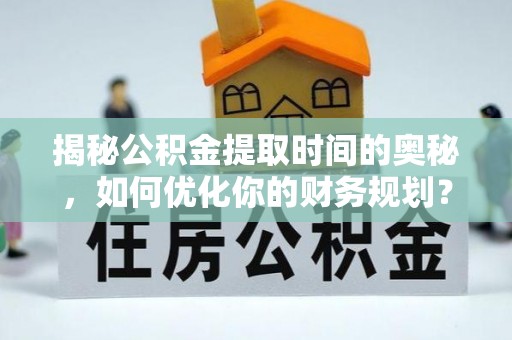 安塞揭秘公积金提取时间的奥秘，如何优化你的财务规划？