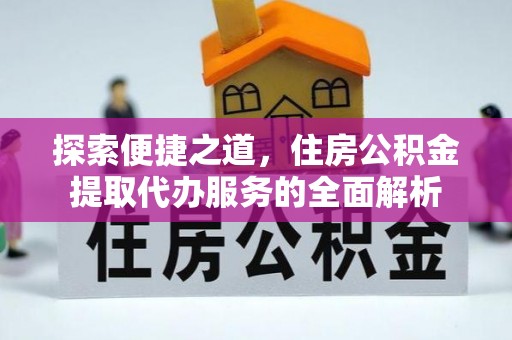 安塞探索便捷之道，住房公积金提取代办服务的全面解析