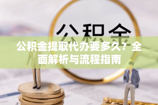 安塞公积金提取代办要多久？全面解析与流程指南