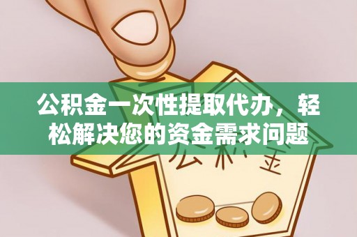 安塞公积金一次性提取代办，轻松解决您的资金需求问题