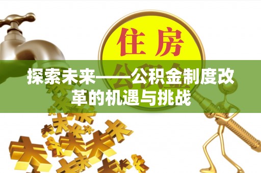 安塞探索未来——公积金制度改革的机遇与挑战