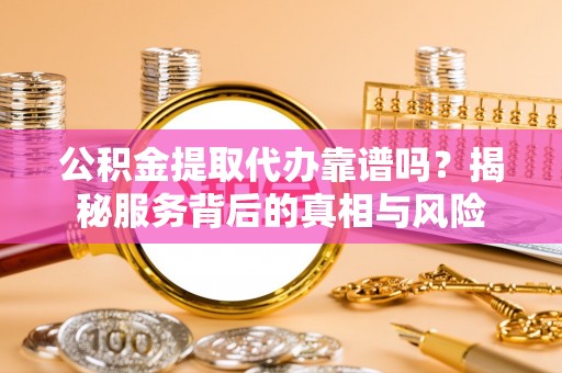 安塞公积金提取代办靠谱吗？揭秘服务背后的真相与风险