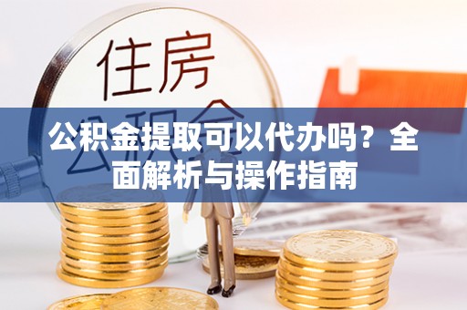 安塞公积金提取可以代办吗？全面解析与操作指南