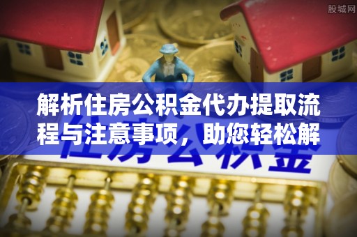 安塞解析住房公积金代办提取流程与注意事项，助您轻松解决资金难题