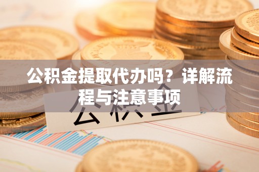 安塞公积金提取代办吗？详解流程与注意事项