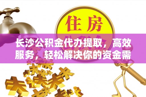 安塞长沙公积金代办提取，高效服务，轻松解决你的资金需求