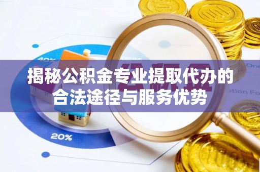 安塞揭秘公积金专业提取代办的合法途径与服务优势