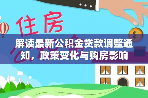 安塞解读最新公积金贷款调整通知，政策变化与购房影响