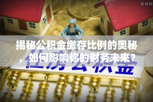 安塞揭秘公积金缴存比例的奥秘，如何影响你的财务未来？