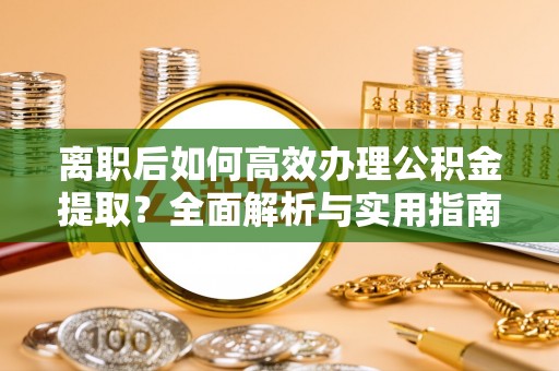 安塞离职后如何高效办理公积金提取？全面解析与实用指南