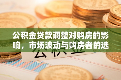 安塞公积金贷款调整对购房的影响，市场波动与购房者的选择