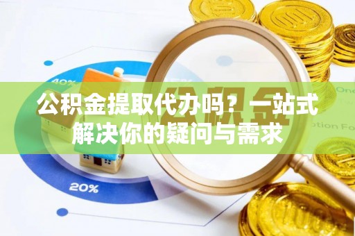 安塞公积金提取代办吗？一站式解决你的疑问与需求